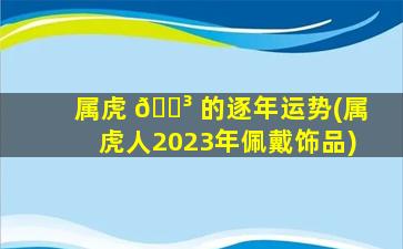 属虎 🐳 的逐年运势(属虎人2023年佩戴饰品)